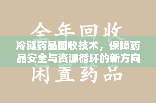 肇庆冷链药品回收技术，保障药品安全与资源循环的新方向