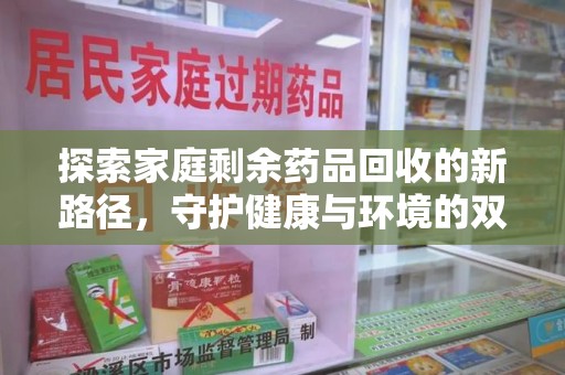 肇庆探索家庭剩余药品回收的新路径，守护健康与环境的双赢策略