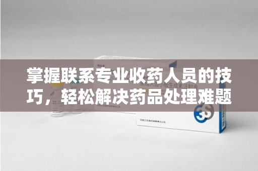 肇庆掌握联系专业收药人员的技巧，轻松解决药品处理难题