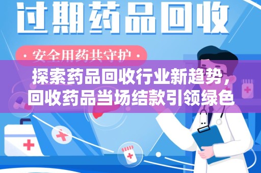 肇庆探索药品回收行业新趋势，回收药品当场结款引领绿色经济浪潮