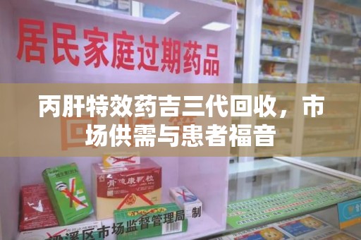 肇庆丙肝特效药吉三代回收，市场供需与患者福音