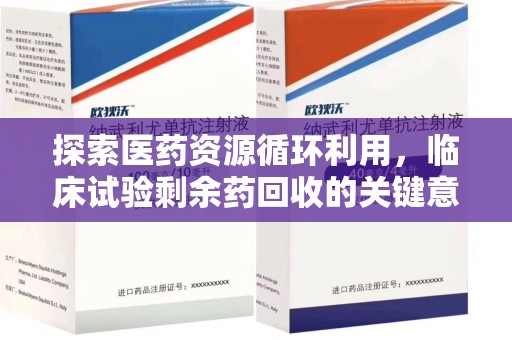 肇庆探索医药资源循环利用，临床试验剩余药回收的关键意义