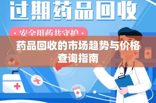 肇庆药品回收的市场趋势与价格查询指南