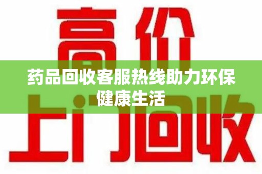 肇庆药品回收客服热线助力环保健康生活