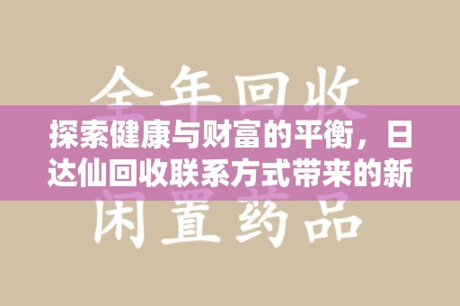 肇庆探索健康与财富的平衡，日达仙回收联系方式带来的新机遇
