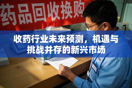 肇庆收药行业未来预测，机遇与挑战并存的新兴市场