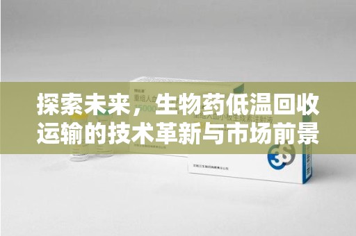 肇庆探索未来，生物药低温回收运输的技术革新与市场前景