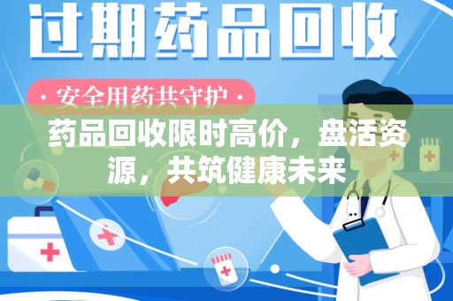 肇庆药品回收限时高价，盘活资源，共筑健康未来