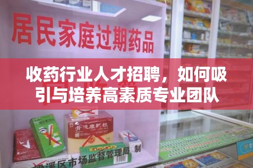 肇庆收药行业人才招聘，如何吸引与培养高素质专业团队