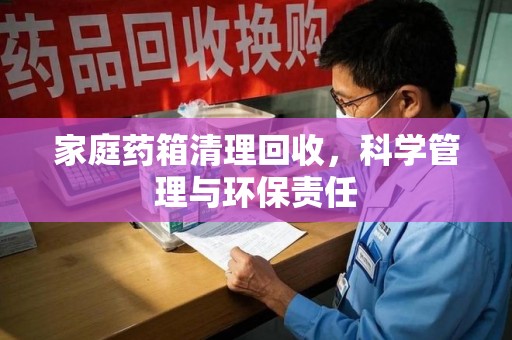 肇庆家庭药箱清理回收，科学管理与环保责任