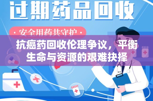 肇庆抗癌药回收伦理争议，平衡生命与资源的艰难抉择