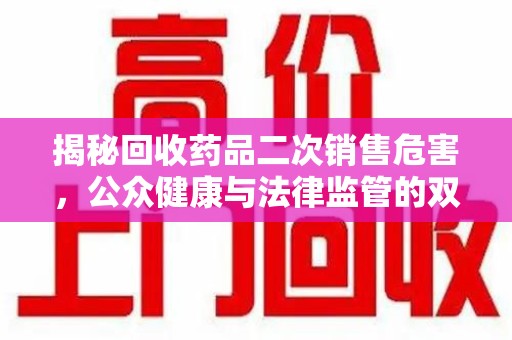 肇庆揭秘回收药品二次销售危害，公众健康与法律监管的双重挑战