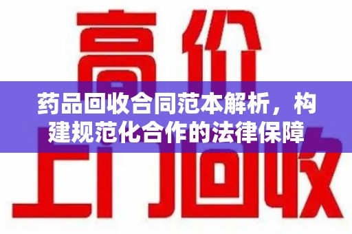 肇庆药品回收合同范本解析，构建规范化合作的法律保障
