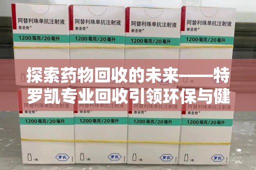 肇庆探索药物回收的未来——特罗凯专业回收引领环保与健康的双重革新