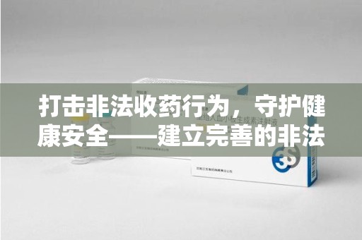 肇庆打击非法收药行为，守护健康安全——建立完善的非法收药举报渠道