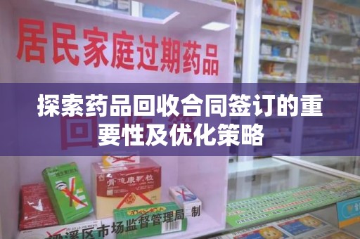 肇庆探索药品回收合同签订的重要性及优化策略