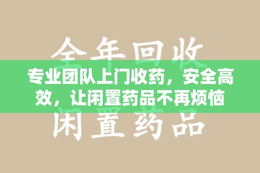 肇庆专业团队上门收药，安全高效，让闲置药品不再烦恼