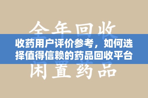 肇庆收药用户评价参考，如何选择值得信赖的药品回收平台