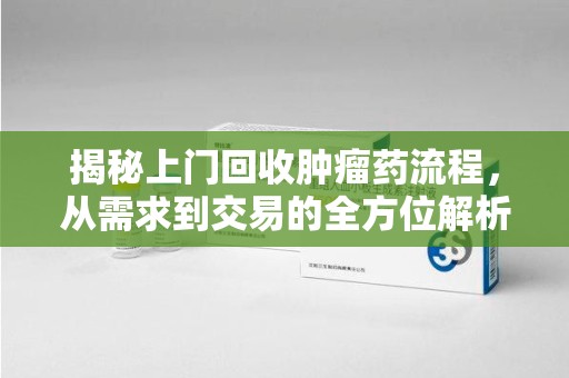 肇庆揭秘上门回收肿瘤药流程，从需求到交易的全方位解析