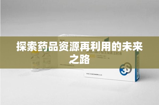 肇庆探索药品资源再利用的未来之路