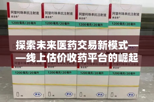 肇庆探索未来医药交易新模式——线上估价收药平台的崛起与价值