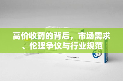 肇庆高价收药的背后，市场需求、伦理争议与行业规范