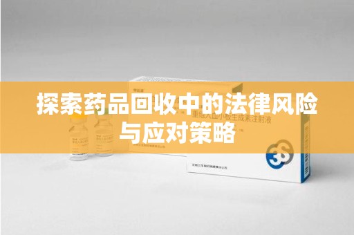 肇庆探索药品回收中的法律风险与应对策略