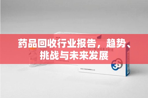 肇庆药品回收行业报告，趋势、挑战与未来发展