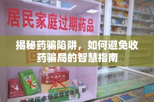 肇庆揭秘药骗陷阱，如何避免收药骗局的智慧指南