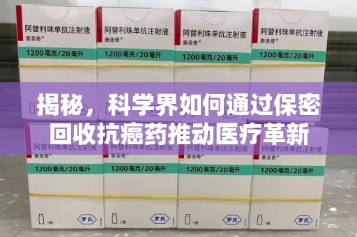 肇庆揭秘，科学界如何通过保密回收抗癌药推动医疗革新