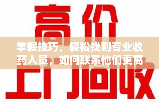 肇庆掌握技巧，轻松找到专业收药人员，如何联系他们更高效