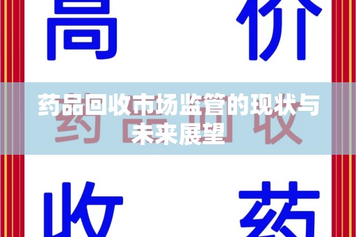 肇庆药品回收市场监管的现状与未来展望