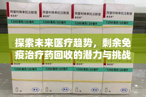 肇庆探索未来医疗趋势，剩余免疫治疗药回收的潜力与挑战
