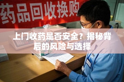 肇庆上门收药是否安全？揭秘背后的风险与选择