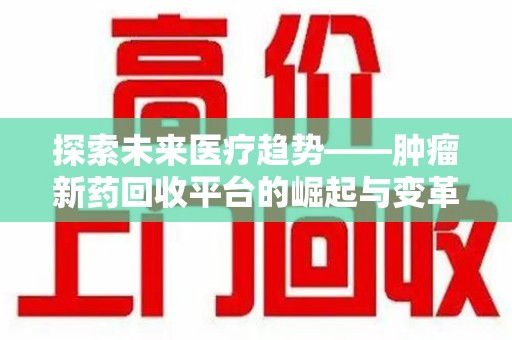肇庆探索未来医疗趋势——肿瘤新药回收平台的崛起与变革