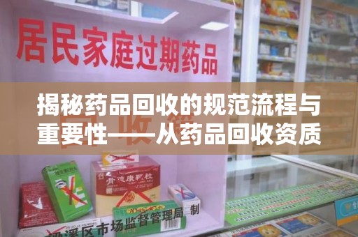 肇庆揭秘药品回收的规范流程与重要性——从药品回收资质查询开始