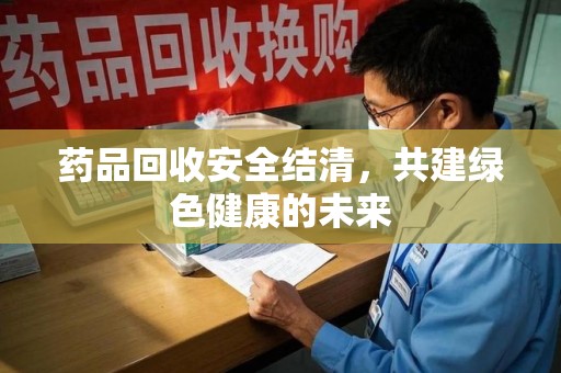 肇庆药品回收安全结清，共建绿色健康的未来