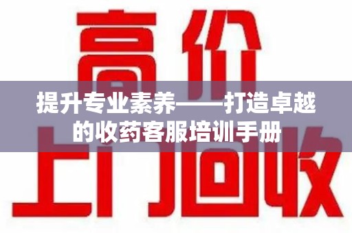 肇庆提升专业素养——打造卓越的收药客服培训手册