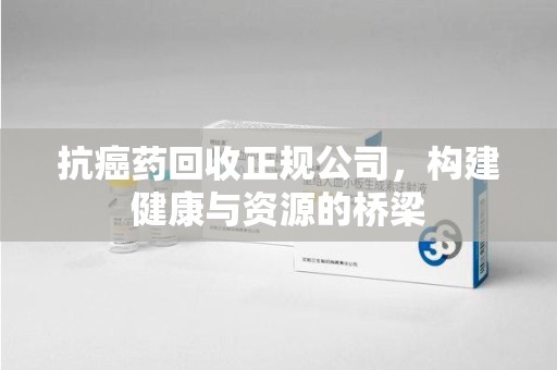 肇庆抗癌药回收正规公司，构建健康与资源的桥梁