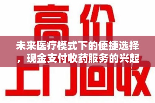 肇庆未来医疗模式下的便捷选择，现金支付收药服务的兴起与影响