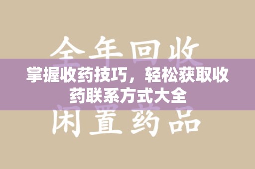 肇庆掌握收药技巧，轻松获取收药联系方式大全