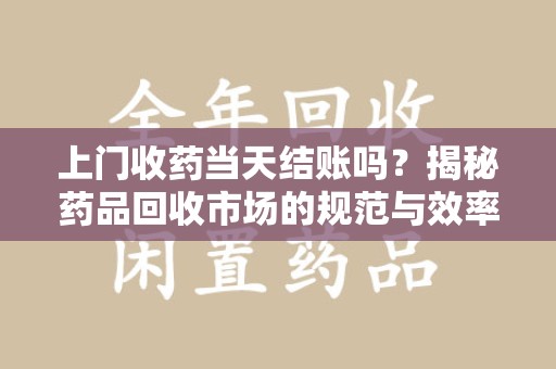 肇庆上门收药当天结账吗？揭秘药品回收市场的规范与效率