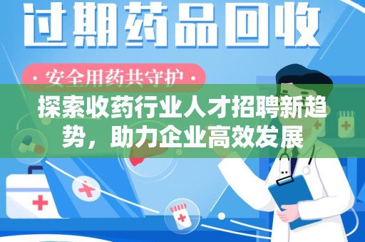 肇庆探索收药行业人才招聘新趋势，助力企业高效发展