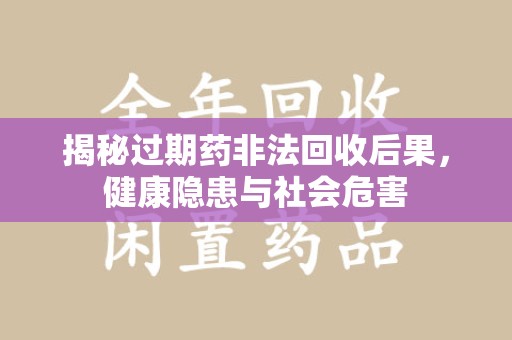 肇庆揭秘过期药非法回收后果，健康隐患与社会危害