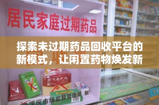 肇庆探索未过期药品回收平台的新模式，让闲置药物焕发新生