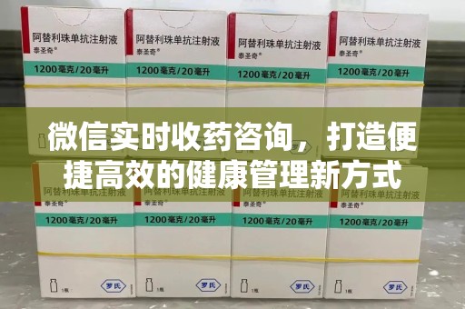 肇庆微信实时收药咨询，打造便捷高效的健康管理新方式