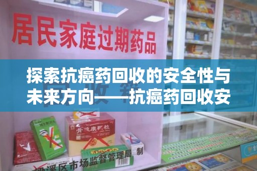 肇庆探索抗癌药回收的安全性与未来方向——抗癌药回收安全吗