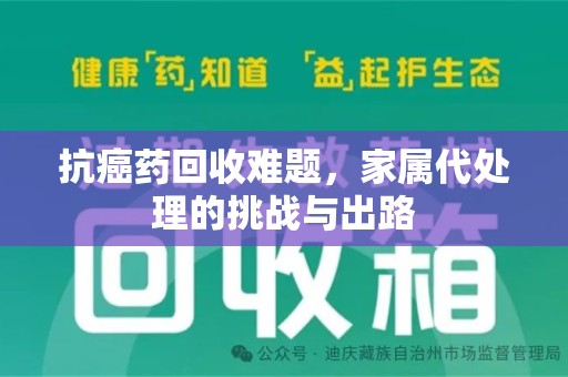 肇庆抗癌药回收难题，家属代处理的挑战与出路