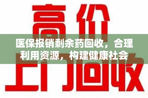 肇庆医保报销剩余药回收，合理利用资源，构建健康社会