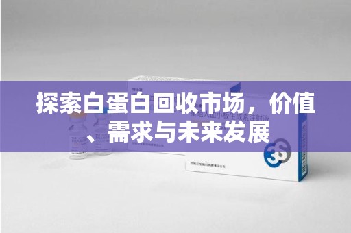 肇庆探索白蛋白回收市场，价值、需求与未来发展
